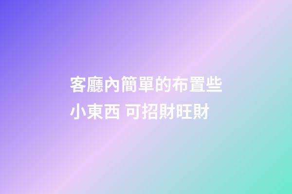 客廳內簡單的布置些小東西 可招財旺財